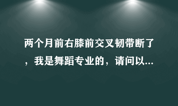 两个月前右膝前交叉韧带断了，我是舞蹈专业的，请问以后还能不能跳舞？