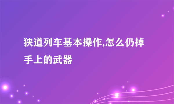 狭道列车基本操作,怎么仍掉手上的武器