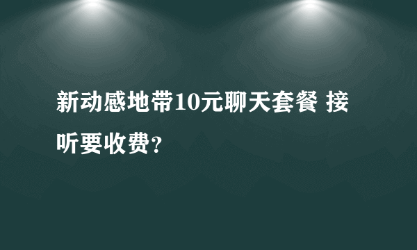 新动感地带10元聊天套餐 接听要收费？