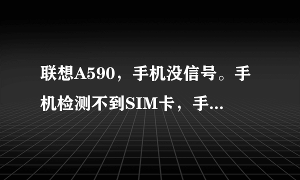 联想A590，手机没信号。手机检测不到SIM卡，手机卡是好的。