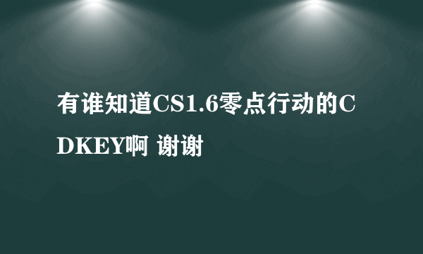 有谁知道CS1.6零点行动的CDKEY啊 谢谢