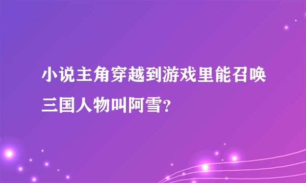 小说主角穿越到游戏里能召唤三国人物叫阿雪？