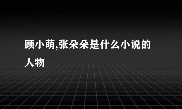 顾小萌,张朵朵是什么小说的人物