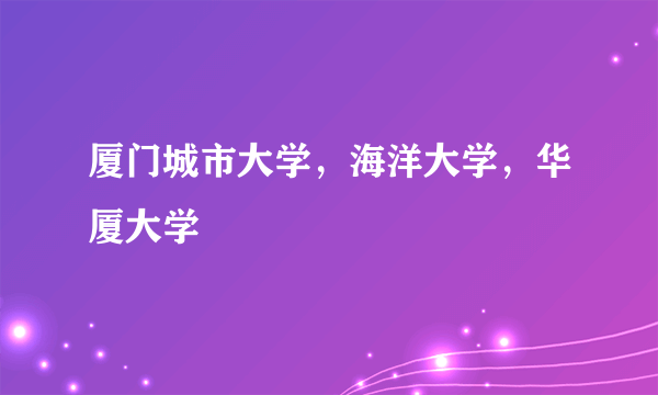 厦门城市大学，海洋大学，华厦大学