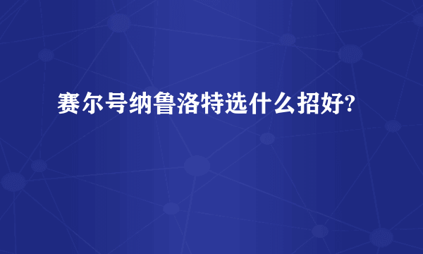 赛尔号纳鲁洛特选什么招好?