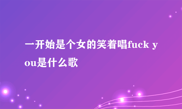 一开始是个女的笑着唱fuck you是什么歌