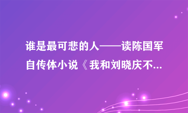 谁是最可悲的人——读陈国军自传体小说《我和刘晓庆不能不说的故事》后感