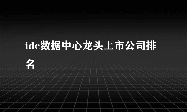 idc数据中心龙头上市公司排名