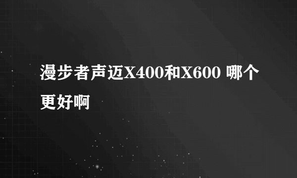 漫步者声迈X400和X600 哪个更好啊