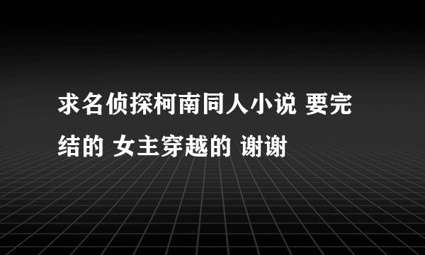 求名侦探柯南同人小说 要完结的 女主穿越的 谢谢