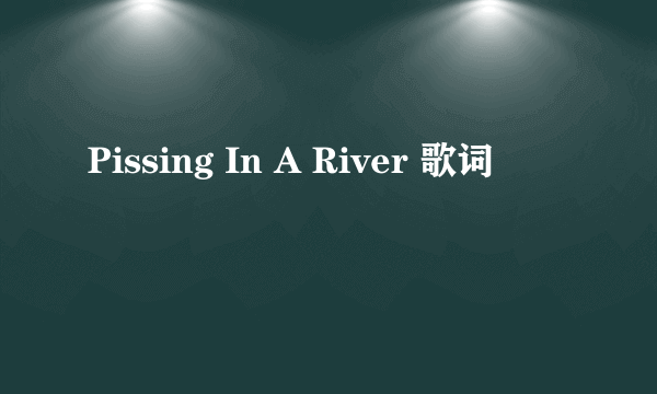 Pissing In A River 歌词