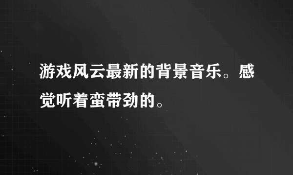 游戏风云最新的背景音乐。感觉听着蛮带劲的。