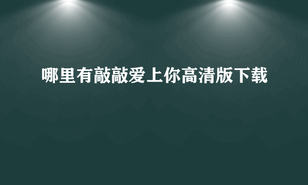 哪里有敲敲爱上你高清版下载