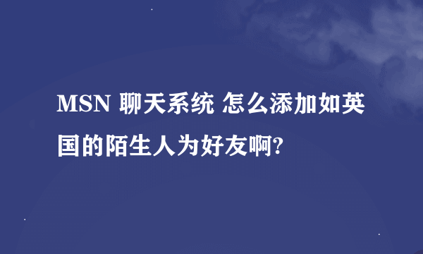 MSN 聊天系统 怎么添加如英国的陌生人为好友啊?