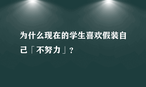 为什么现在的学生喜欢假装自己「不努力」？