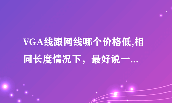 VGA线跟网线哪个价格低,相同长度情况下，最好说一下当下价格，谢谢