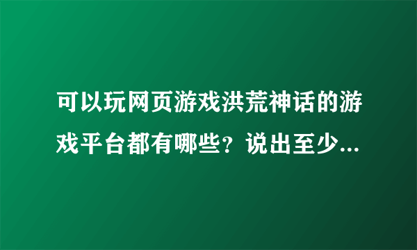 可以玩网页游戏洪荒神话的游戏平台都有哪些？说出至少十种哦~~~