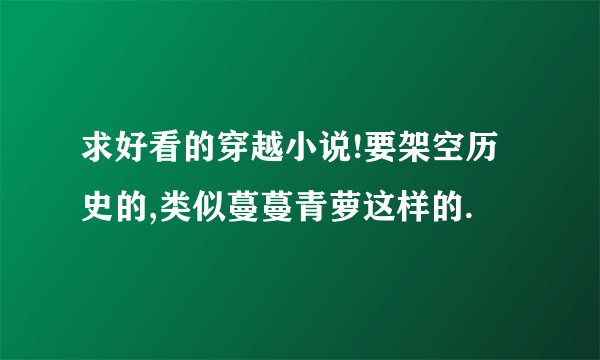 求好看的穿越小说!要架空历史的,类似蔓蔓青萝这样的.