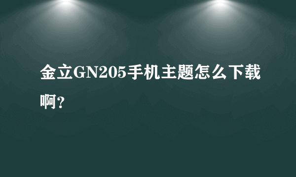 金立GN205手机主题怎么下载啊？