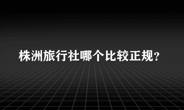 株洲旅行社哪个比较正规？