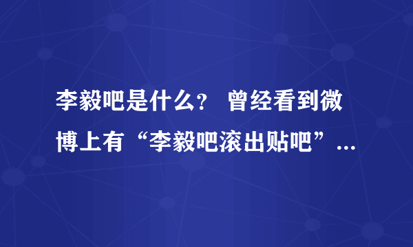 李毅吧是什么？ 曾经看到微博上有“李毅吧滚出贴吧”的话题就想来问问。还有什么爆吧事件是什么？？