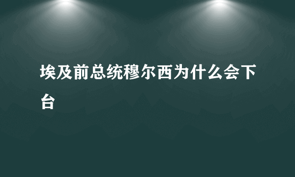 埃及前总统穆尔西为什么会下台