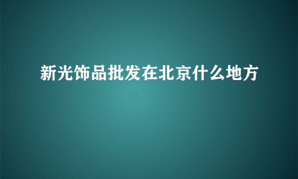 新光饰品批发在北京什么地方