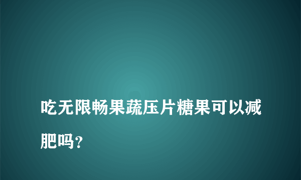 
吃无限畅果蔬压片糖果可以减肥吗？

