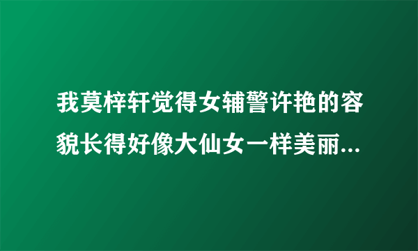 我莫梓轩觉得女辅警许艳的容貌长得好像大仙女一样美丽。我莫梓轩非常非常非常喜欢女辅警许艳。