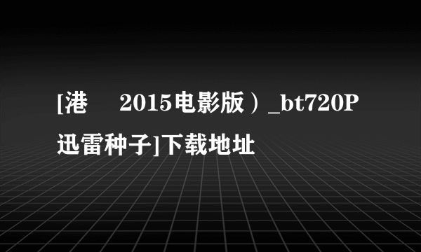 [港囧 2015电影版）_bt720P迅雷种子]下载地址