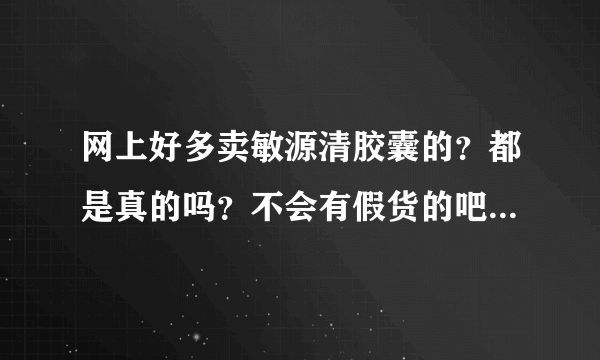 网上好多卖敏源清胶囊的？都是真的吗？不会有假货的吧，我看很多都很便宜的