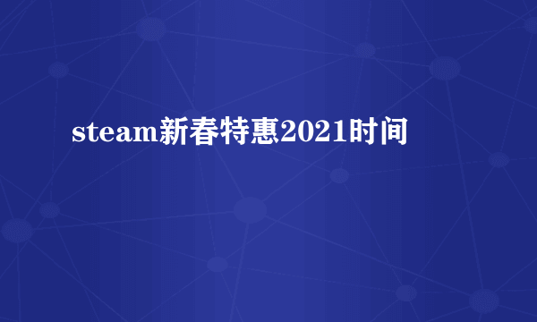 steam新春特惠2021时间