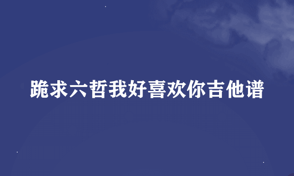 跪求六哲我好喜欢你吉他谱