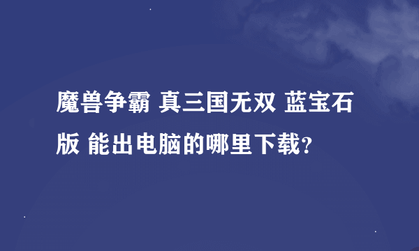 魔兽争霸 真三国无双 蓝宝石版 能出电脑的哪里下载？