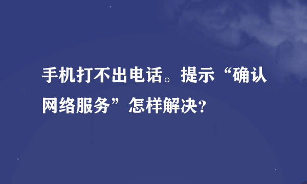 手机打不出电话。提示“确认网络服务”怎样解决？