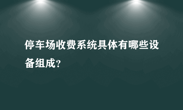 停车场收费系统具体有哪些设备组成？