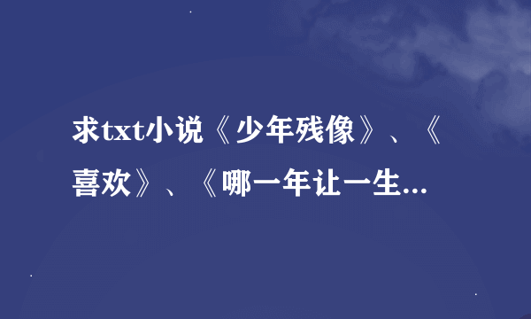 求txt小说《少年残像》、《喜欢》、《哪一年让一生改变》、《剩者为王》、《鹤唳华亭》