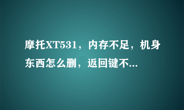 摩托XT531，内存不足，机身东西怎么删，返回键不怎么好用