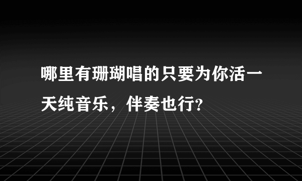 哪里有珊瑚唱的只要为你活一天纯音乐，伴奏也行？