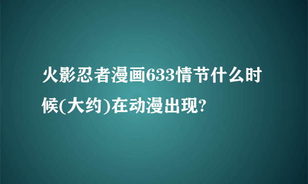 火影忍者漫画633情节什么时候(大约)在动漫出现?