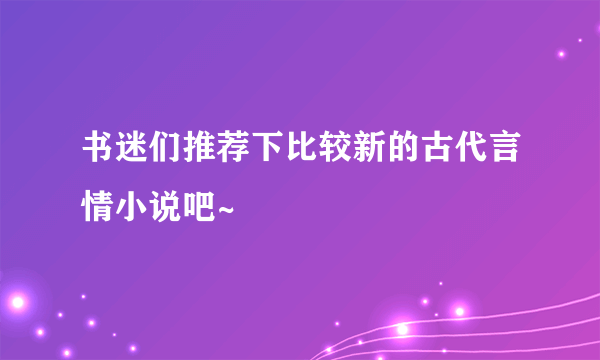 书迷们推荐下比较新的古代言情小说吧~