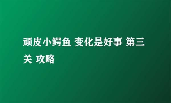 顽皮小鳄鱼 变化是好事 第三关 攻略