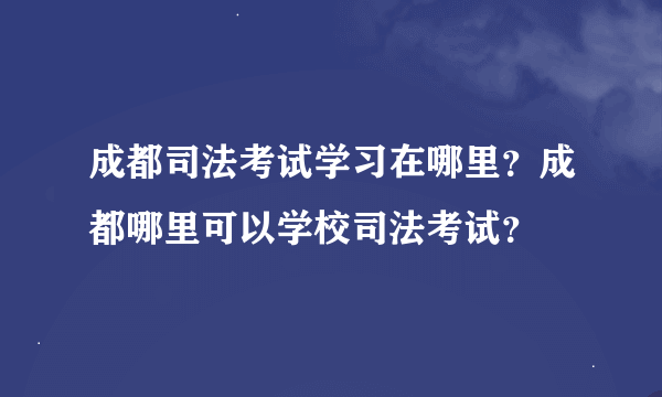 成都司法考试学习在哪里？成都哪里可以学校司法考试？