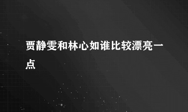 贾静雯和林心如谁比较漂亮一点