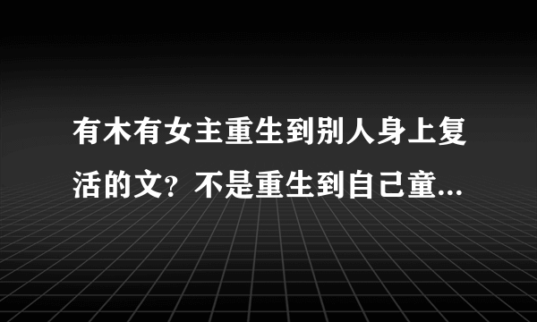 有木有女主重生到别人身上复活的文？不是重生到自己童年，也不是重生到自己身上