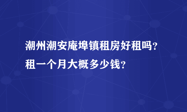 潮州潮安庵埠镇租房好租吗？租一个月大概多少钱？