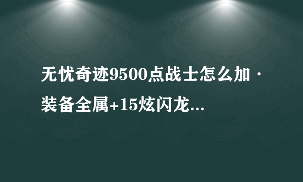 无忧奇迹9500点战士怎么加·装备全属+15炫闪龙王·2把镶嵌大天·一只骨龙·会的懂的朋友帮帮忙谢谢