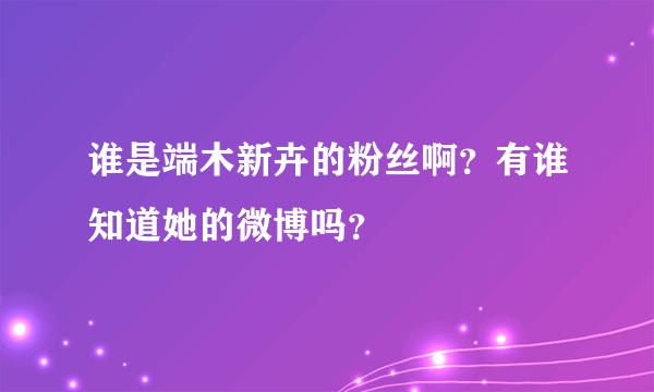 谁是端木新卉的粉丝啊？有谁知道她的微博吗？