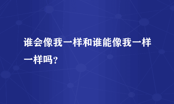 谁会像我一样和谁能像我一样一样吗？