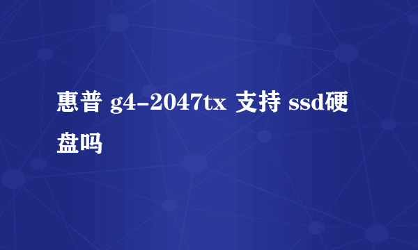 惠普 g4-2047tx 支持 ssd硬盘吗